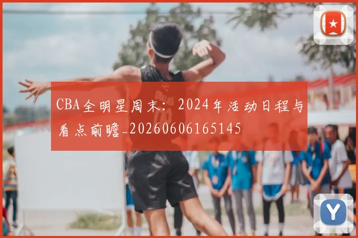 CBA全明星周末：2024年活动日程与看点前瞻_20260606165145