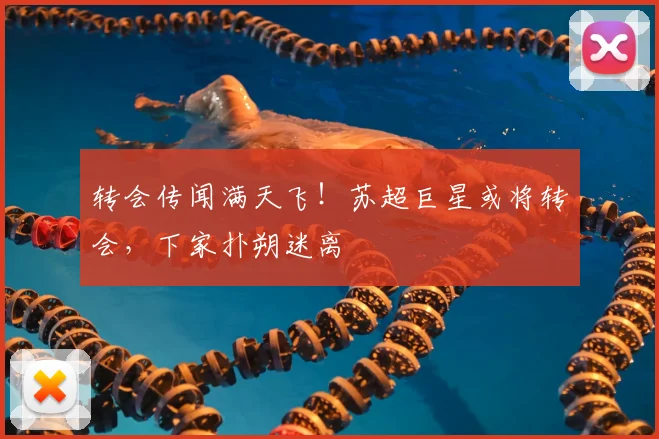 转会传闻满天飞！苏超巨星或将转会，下家扑朔迷离