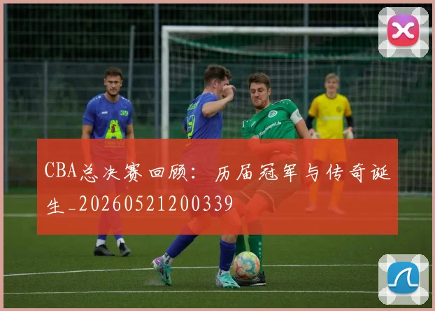 CBA总决赛回顾：历届冠军与传奇诞生_20260521200339