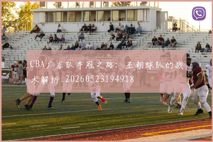 CBA广东队夺冠之路：王朝球队的战术解析_20260523194918