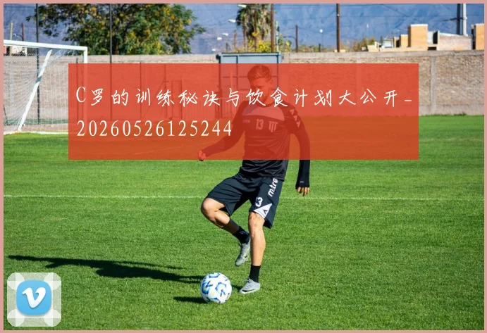 C罗的训练秘诀与饮食计划大公开_20260526125244