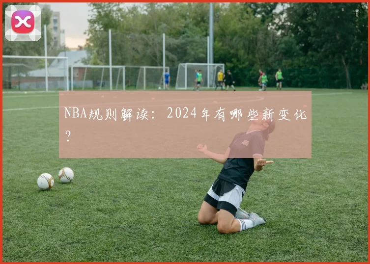 NBA规则解读:2024年有哪些新变化?