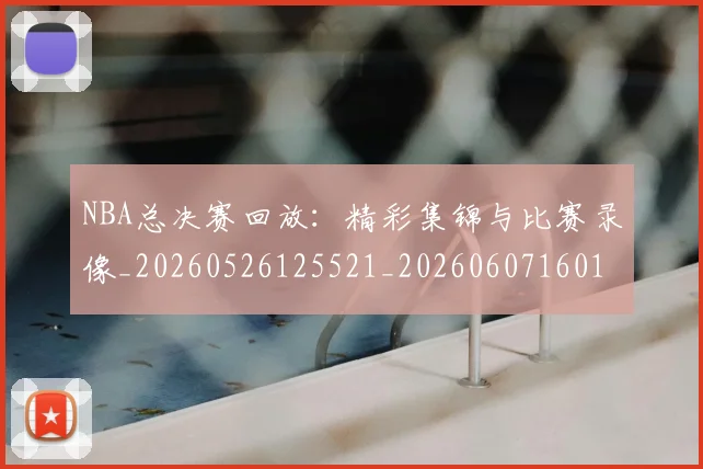 NBA总决赛回放：精彩集锦与比赛录像_20260526125521_20260607160144
