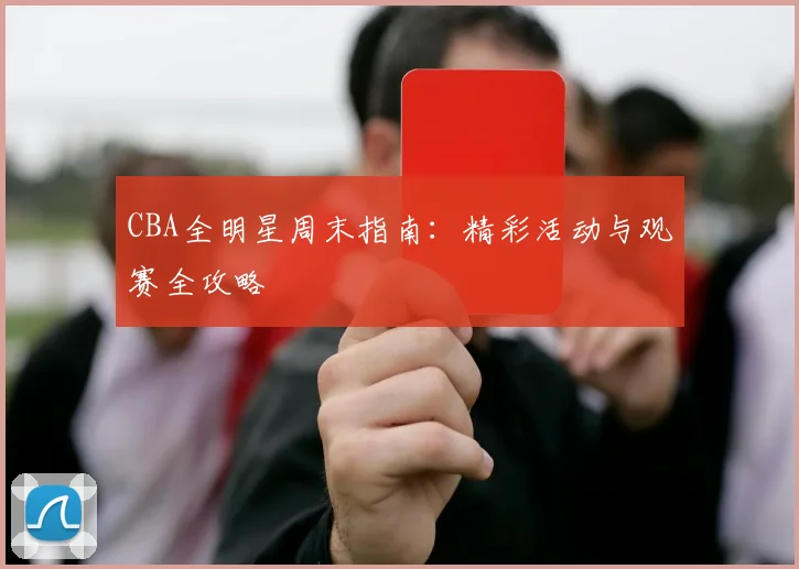CBA全明星周末指南：精彩活动与观赛全攻略