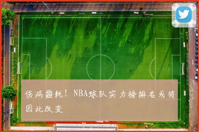 伤病噩耗！NBA球队实力榜排名或将因此改变