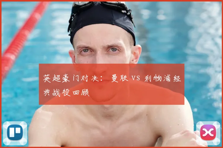 英超豪门对决:曼联 vs 利物浦经典战役回顾