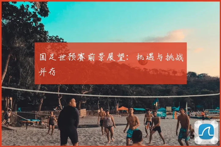 国足世预赛前景展望:机遇与挑战并存