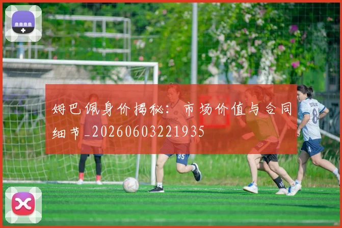姆巴佩身价揭秘：市场价值与合同细节_20260603221935