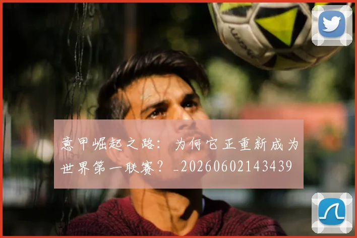 意甲崛起之路:为何它正重新成为世界第一联赛?_20260602143439