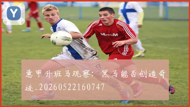 意甲升班马观察：黑马能否创造奇迹_20260522160747