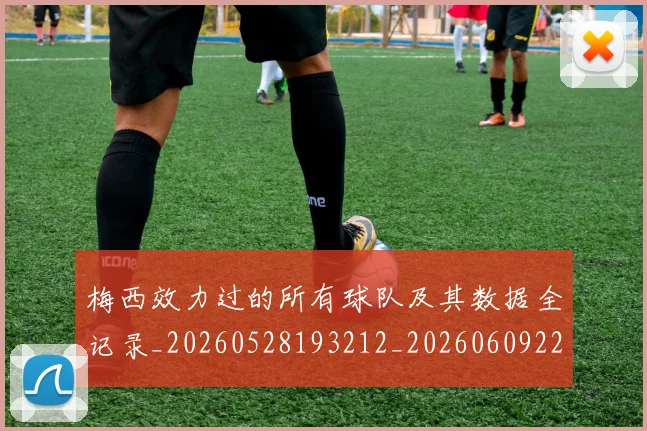 梅西效力过的所有球队及其数据全记录_20260528193212_20260609222232