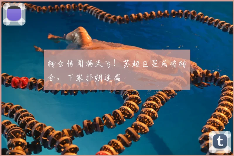 转会传闻满天飞！苏超巨星或将转会，下家扑朔迷离