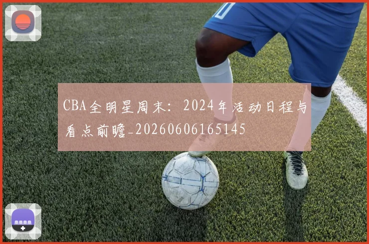 CBA全明星周末：2024年活动日程与看点前瞻_20260606165145