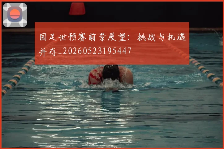 国足世预赛前景展望：挑战与机遇并存_20260523195447
