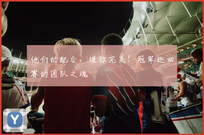 他们的配合，堪称完美！冠军巡回赛的团队之魂