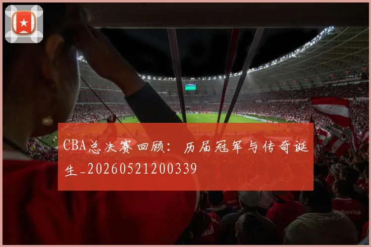 CBA总决赛回顾：历届冠军与传奇诞生_20260521200339