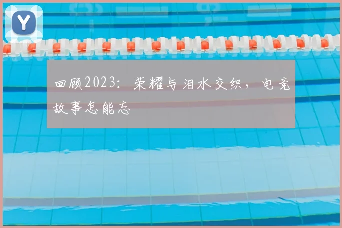 回顾2023:荣耀与泪水交织,电竞故事怎能忘