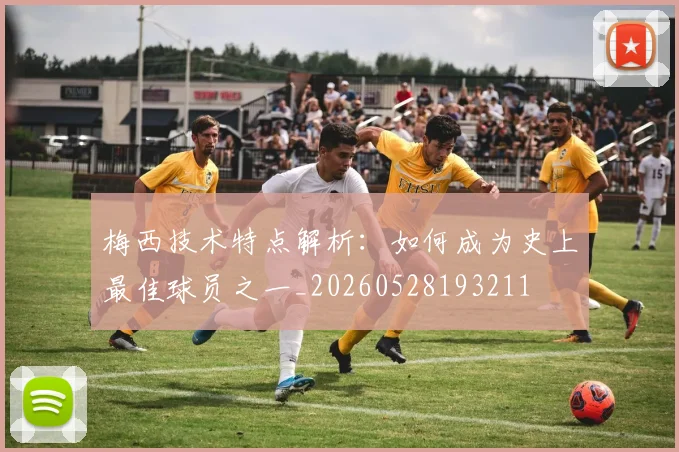 梅西技术特点解析：如何成为史上最佳球员之一_20260528193211