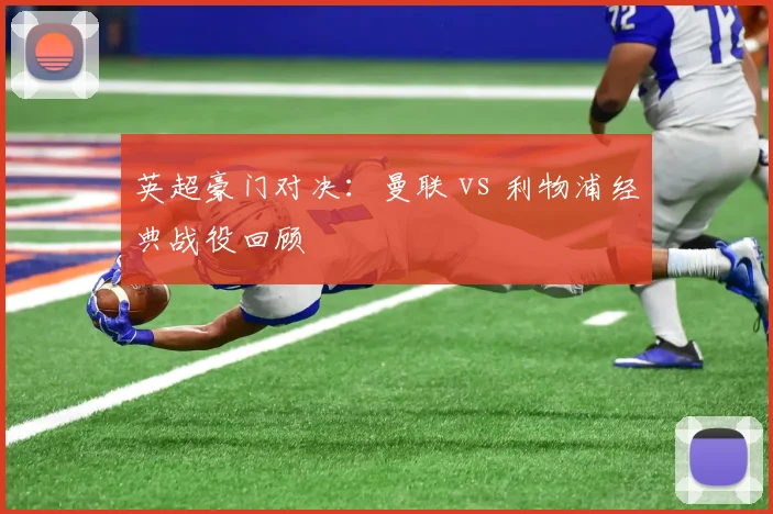 英超豪门对决：曼联 vs 利物浦经典战役回顾