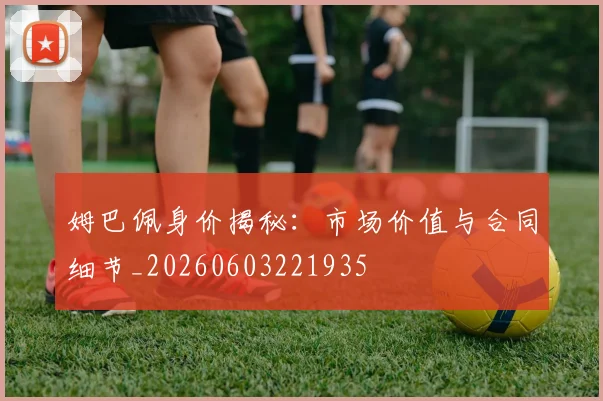 姆巴佩身价揭秘:市场价值与合同细节_20260603221935