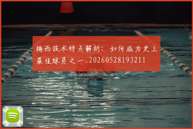 梅西技术特点解析:如何成为史上最佳球员之一_20260528193211