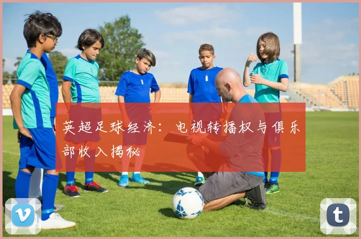 英超足球经济:电视转播权与俱乐部收入揭秘